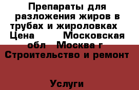 Препараты для разложения жиров в трубах и жироловках › Цена ­ 10 - Московская обл., Москва г. Строительство и ремонт » Услуги   